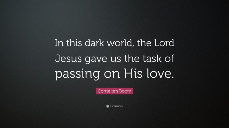 Corrie ten Boom Quote: “In this dark world, the Lord Jesus gave us the task of passing on His love.”