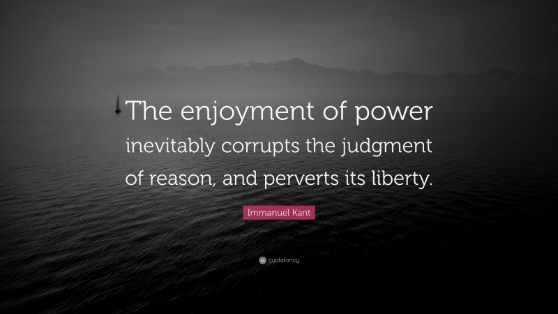 Immanuel Kant Quote: “The enjoyment of power inevitably corrupts the judgment of reason, and perverts its liberty.”