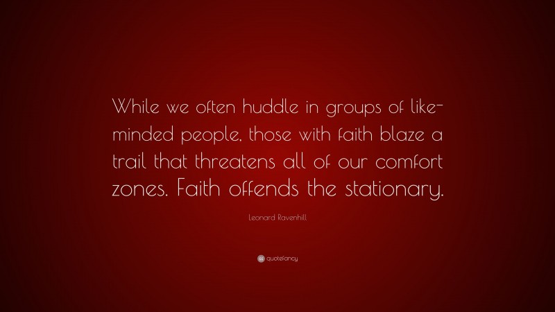 Leonard Ravenhill Quote: “While we often huddle in groups of like-minded people, those with faith blaze a trail that threatens all of our comfort zones. Faith offends the stationary.”