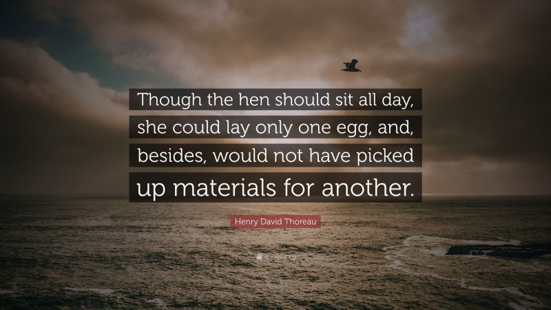 Henry David Thoreau Quote: “Though the hen should sit all day, she could lay only one egg, and, besides, would not have picked up materials for another.”