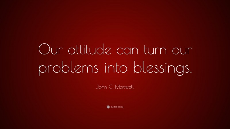 John C. Maxwell Quote: “Our attitude can turn our problems into blessings.”