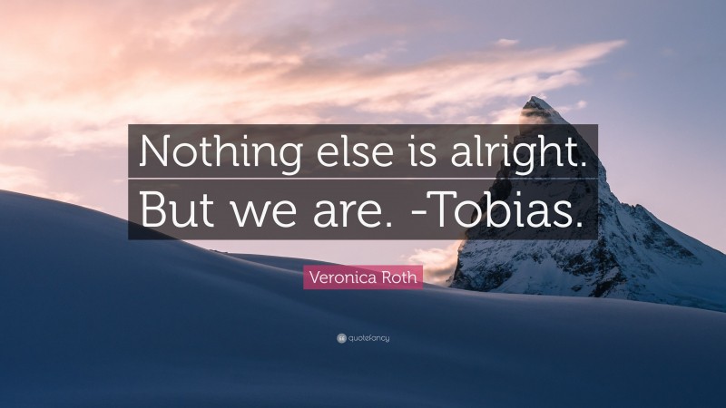 Veronica Roth Quote: “Nothing else is alright. But we are. -Tobias.”