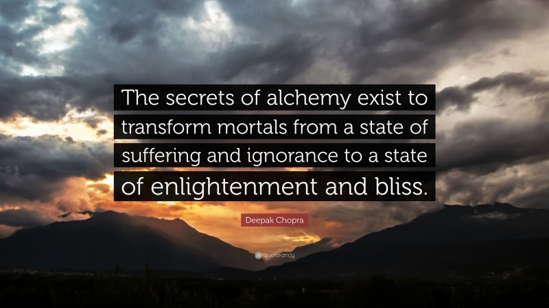 Deepak Chopra Quote: “The secrets of alchemy exist to transform mortals from a state of suffering and ignorance to a state of enlightenment and bliss.”
