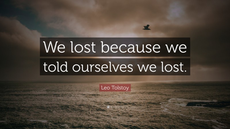 Leo Tolstoy Quote: “We lost because we told ourselves we lost.”