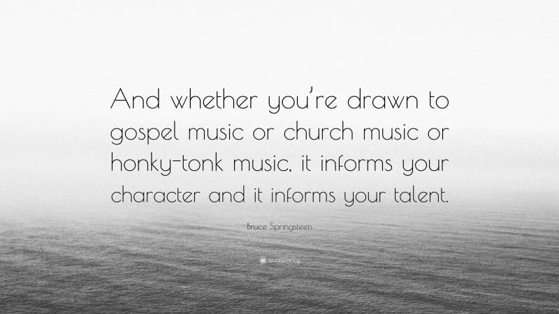 Bruce Springsteen Quote: “And whether you’re drawn to gospel music or church music or honky-tonk music, it informs your character and it informs your talent.”