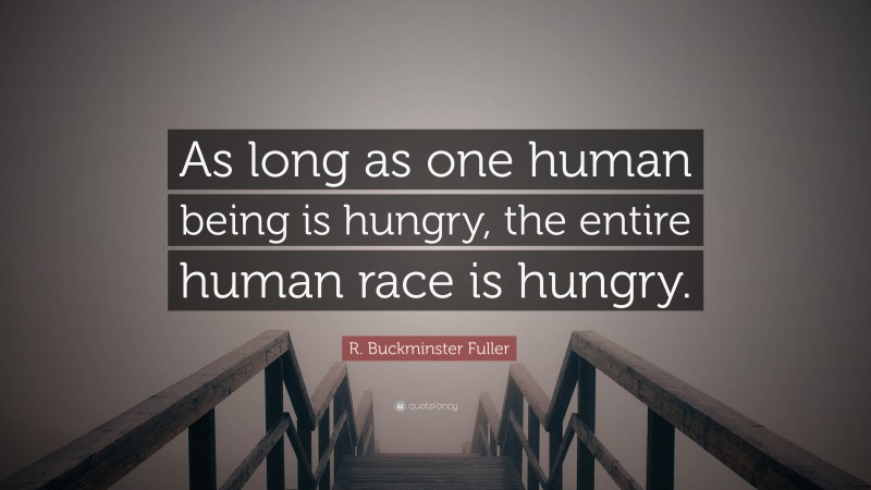 R. Buckminster Fuller Quote: “As long as one human being is hungry, the entire human race is hungry.”