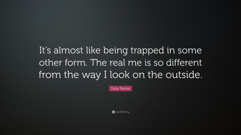 Dolly Parton Quote: “It’s almost like being trapped in some other form. The real me is so different from the way I look on the outside.”