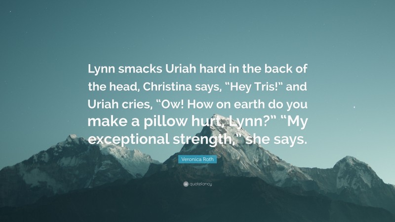 Veronica Roth Quote: “Lynn smacks Uriah hard in the back of the head, Christina says, “Hey Tris!” and Uriah cries, “Ow! How on earth do you make a pillow hurt, Lynn?” “My exceptional strength,” she says.”