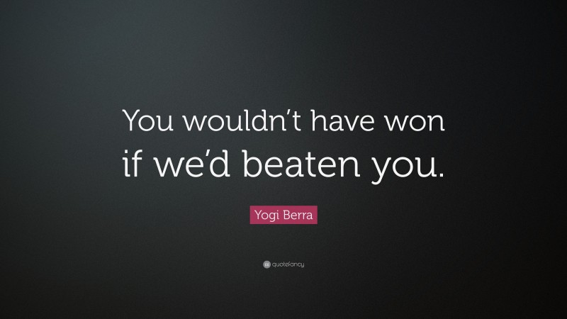 Yogi Berra Quote: “You wouldn’t have won if we’d beaten you.”