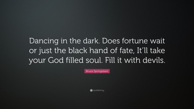 Bruce Springsteen Quote: “Dancing in the dark. Does fortune wait or just the black hand of fate, It’ll take your God filled soul. Fill it with devils.”