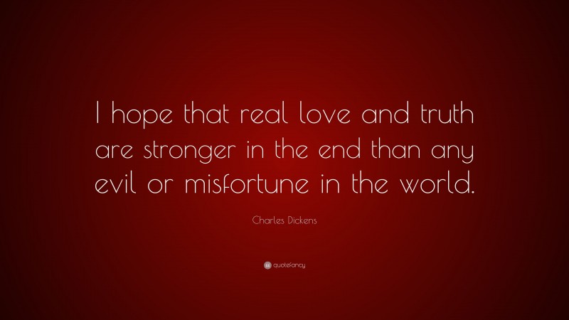 Charles Dickens Quote: “I hope that real love and truth are stronger in the end than any evil or misfortune in the world.”