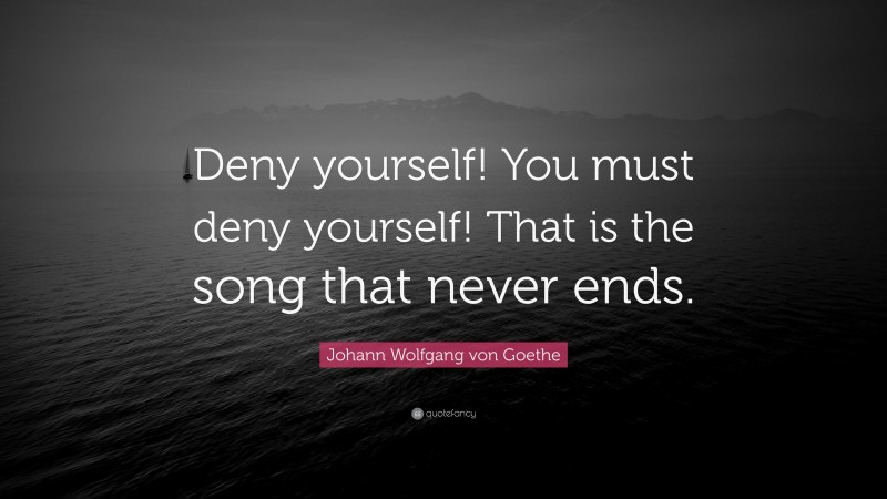 Johann Wolfgang von Goethe Quote: “Deny yourself! You must deny yourself! That is the song that never ends.”