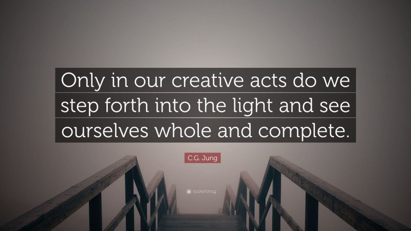 C.G. Jung Quote: “Only in our creative acts do we step forth into the light and see ourselves whole and complete.”