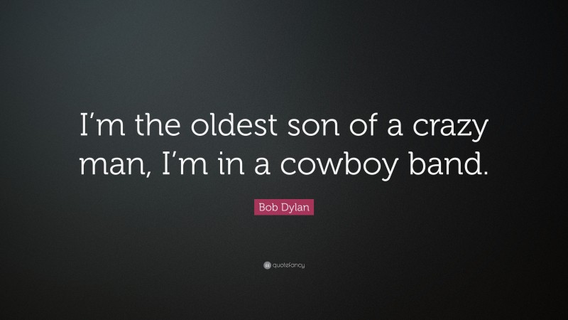 Bob Dylan Quote: “I’m the oldest son of a crazy man, I’m in a cowboy band.”