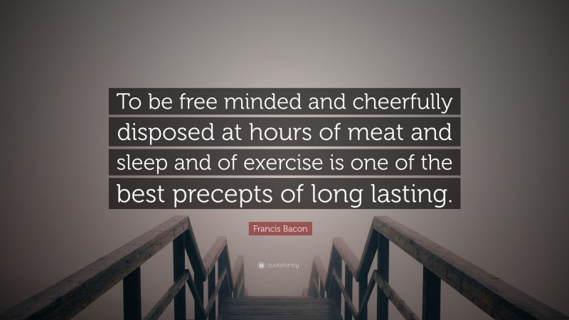 Francis Bacon Quote: “To be free minded and cheerfully disposed at hours of meat and sleep and of exercise is one of the best precepts of long lasting.”