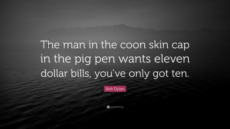 Bob Dylan Quote: “The man in the coon skin cap in the pig pen wants eleven dollar bills, you’ve only got ten.”
