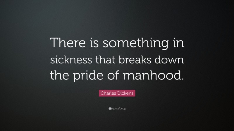 Charles Dickens Quote: “There is something in sickness that breaks down the pride of manhood.”