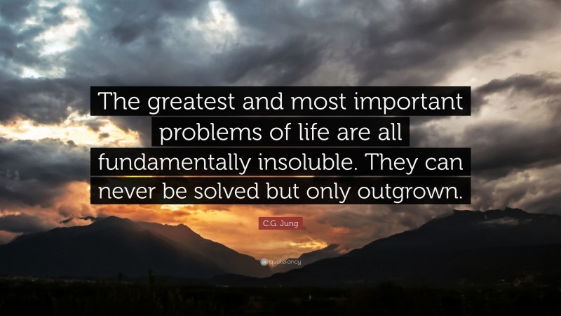 C.G. Jung Quote: “The greatest and most important problems of life are all fundamentally insoluble. They can never be solved but only outgrown.”