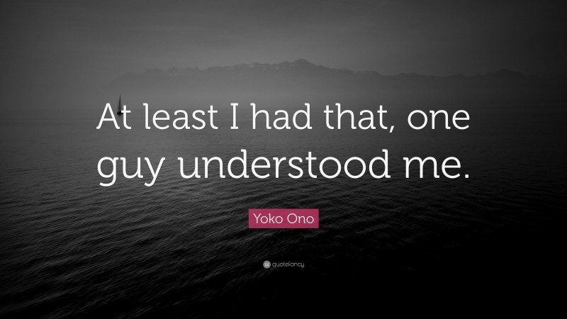 Yoko Ono Quote: “At least I had that, one guy understood me.”