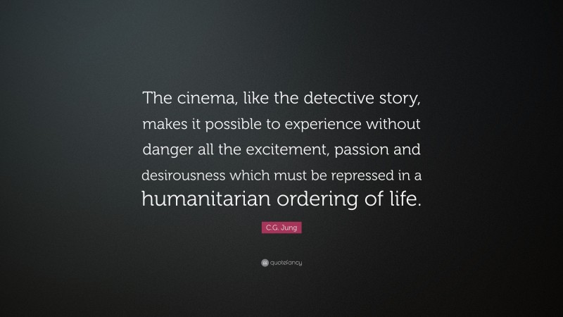 C.G. Jung Quote: “The cinema, like the detective story, makes it possible to experience without danger all the excitement, passion and desirousness which must be repressed in a humanitarian ordering of life.”