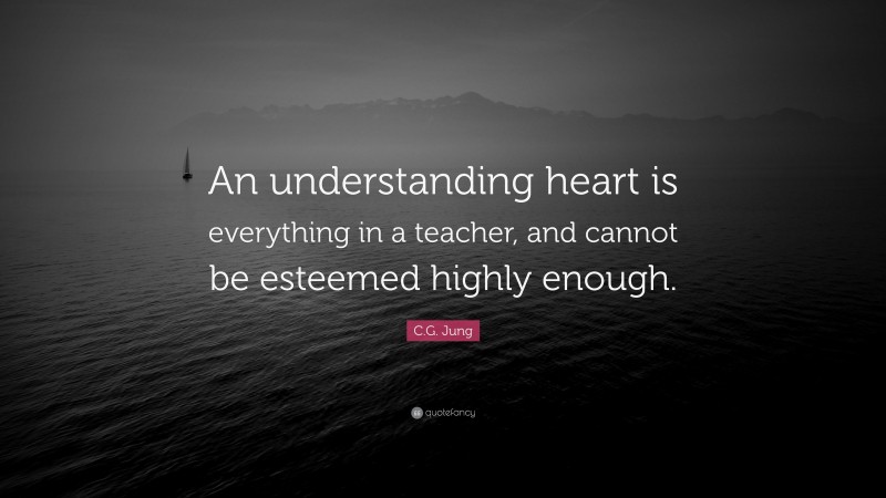 C.G. Jung Quote: “An understanding heart is everything in a teacher, and cannot be esteemed highly enough.”