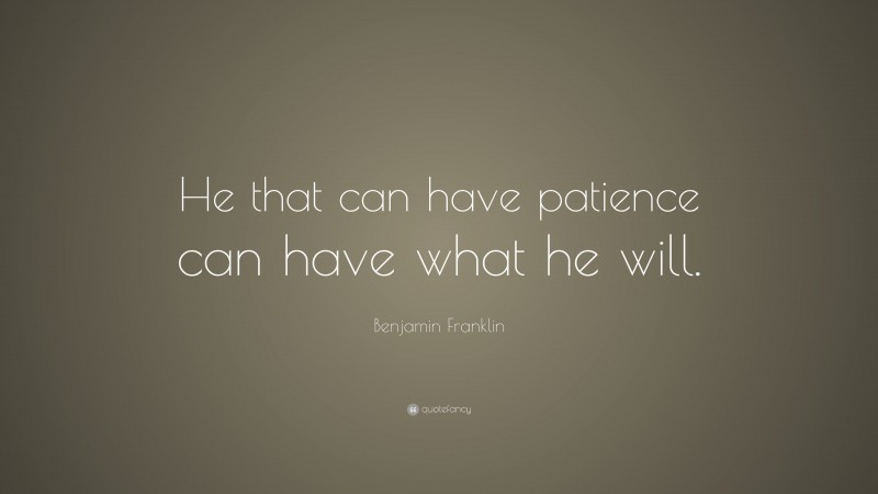 Benjamin Franklin Quote: “He that can have patience can have what he will.”