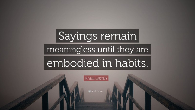 Khalil Gibran Quote: “Sayings remain meaningless until they are embodied in habits.”