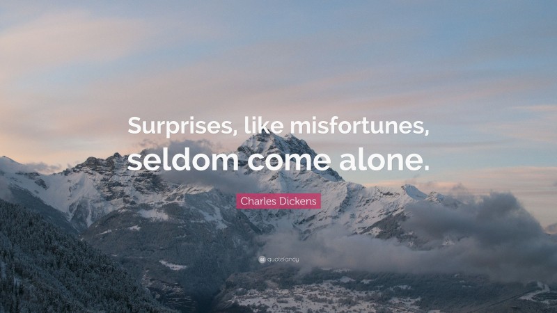 Charles Dickens Quote: “Surprises, like misfortunes, seldom come alone.”