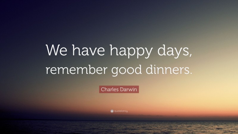 Charles Darwin Quote: “We have happy days, remember good dinners.”