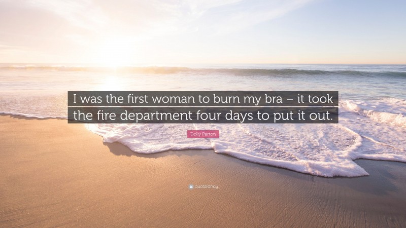 Dolly Parton Quote: “I was the first woman to burn my bra – it took the fire department four days to put it out.”