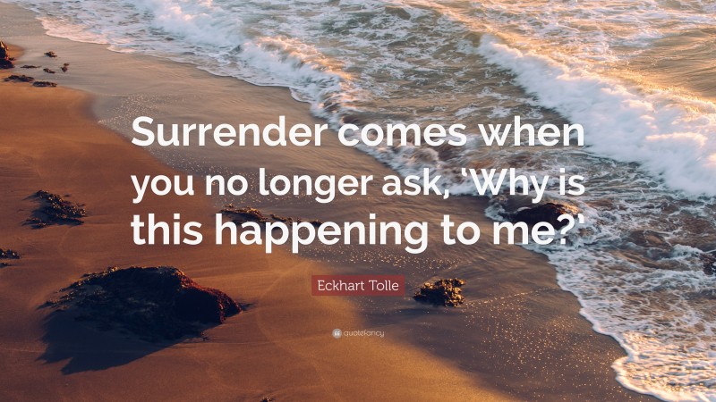 Eckhart Tolle Quote: “Surrender comes when you no longer ask, ‘Why is this happening to me?’”
