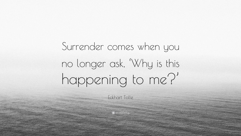 Eckhart Tolle Quote: “Surrender comes when you no longer ask, ‘Why is this happening to me?’”
