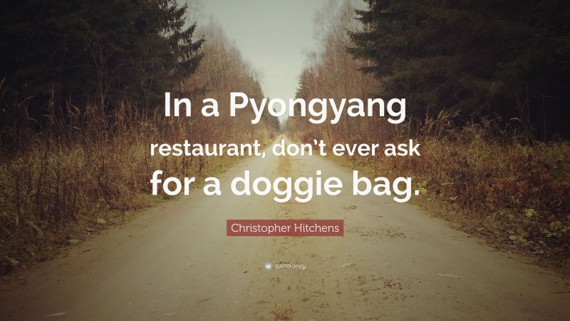 Christopher Hitchens Quote: “In a Pyongyang restaurant, don’t ever ask for a doggie bag.”