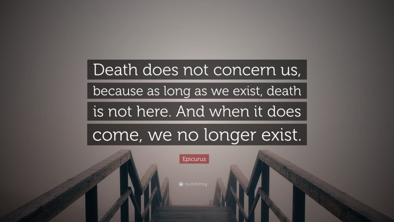 Epicurus Quote: “Death does not concern us, because as long as we exist, death is not here. And when it does come, we no longer exist.”