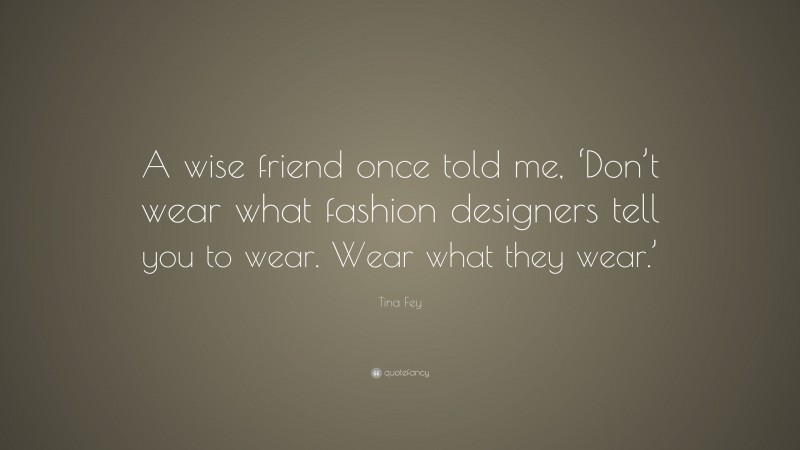 Tina Fey Quote: “A wise friend once told me, ‘Don’t wear what fashion designers tell you to wear. Wear what they wear.’”