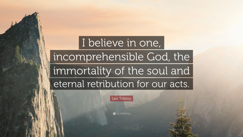 Leo Tolstoy Quote: “I believe in one, incomprehensible God, the immortality of the soul and eternal retribution for our acts.”