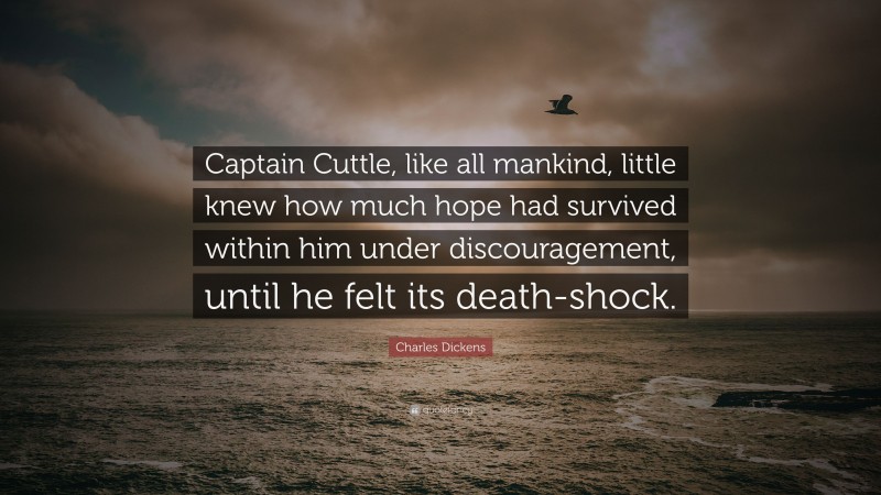 Charles Dickens Quote: “Captain Cuttle, like all mankind, little knew how much hope had survived within him under discouragement, until he felt its death-shock.”