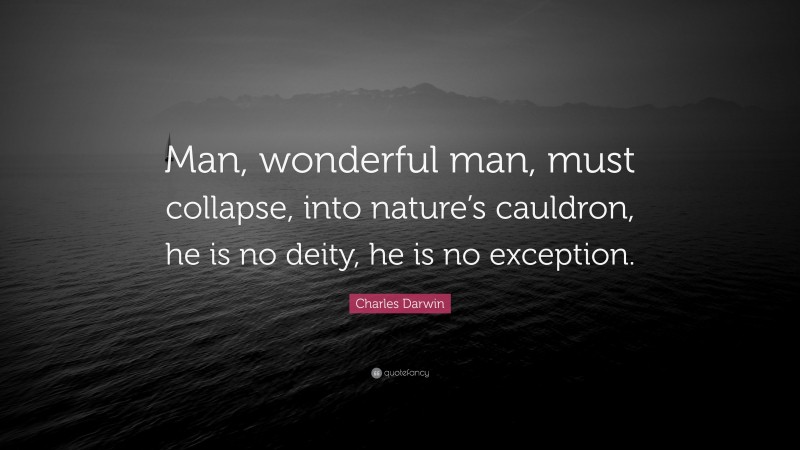Charles Darwin Quote: “Man, wonderful man, must collapse, into nature’s cauldron, he is no deity, he is no exception.”
