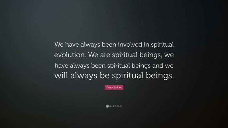 Gary Zukav Quote: “We have always been involved in spiritual evolution. We are spiritual beings, we have always been spiritual beings and we will always be spiritual beings.”