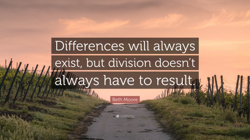 Beth Moore Quote: “Differences will always exist, but division doesn’t always have to result.”