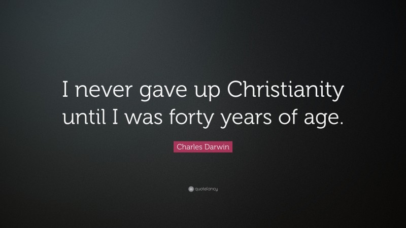 Charles Darwin Quote: “I never gave up Christianity until I was forty years of age.”