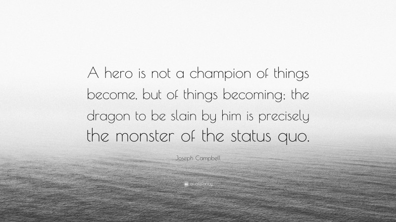Joseph Campbell Quote: “A hero is not a champion of things become, but of things becoming; the dragon to be slain by him is precisely the monster of the status quo.”