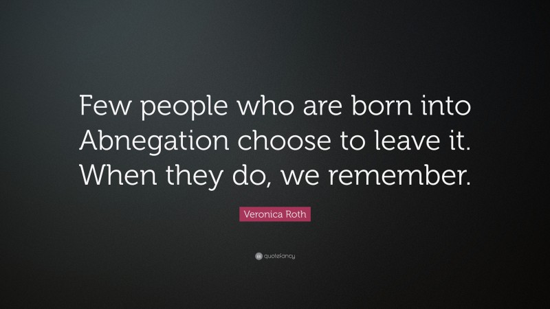 Veronica Roth Quote: “Few people who are born into Abnegation choose to leave it. When they do, we remember.”