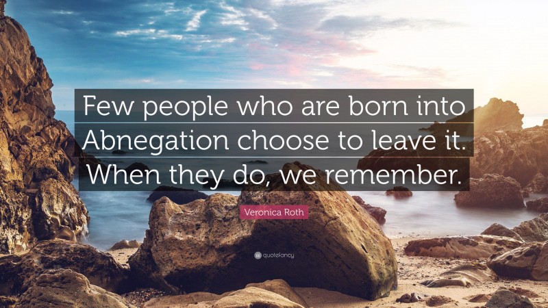 Veronica Roth Quote: “Few people who are born into Abnegation choose to leave it. When they do, we remember.”