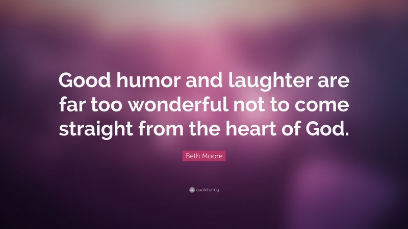 Beth Moore Quote: “Good humor and laughter are far too wonderful not to come straight from the heart of God.”