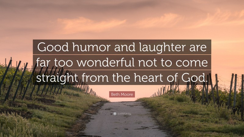 Beth Moore Quote: “Good humor and laughter are far too wonderful not to come straight from the heart of God.”