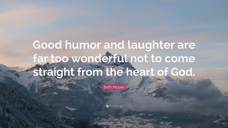 Beth Moore Quote: “Good humor and laughter are far too wonderful not to come straight from the heart of God.”