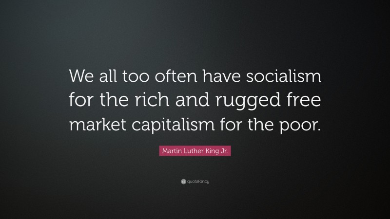 Martin Luther King Jr. Quote: “We all too often have socialism for the rich and rugged free market capitalism for the poor.”