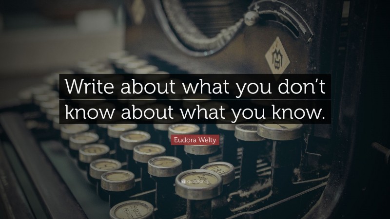 Eudora Welty Quote: “Write about what you don’t know about what you know.”