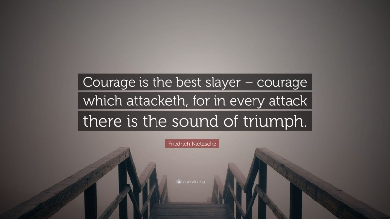 Friedrich Nietzsche Quote: “Courage is the best slayer – courage which attacketh, for in every attack there is the sound of triumph.”